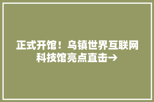 正式开馆！乌镇世界互联网科技馆亮点直击→