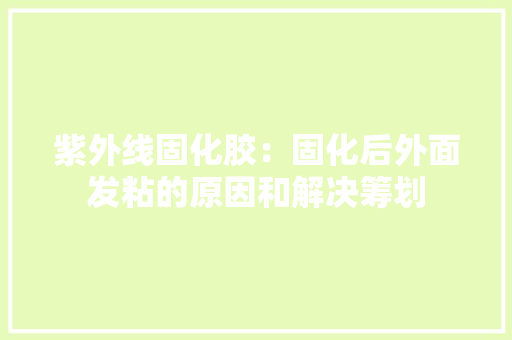 紫外线固化胶：固化后外面发粘的原因和解决筹划