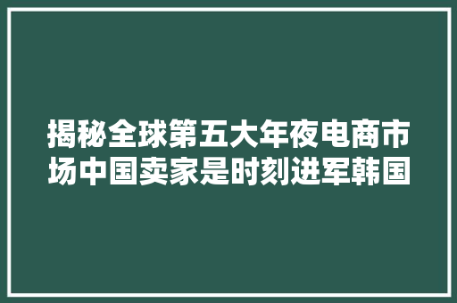 揭秘全球第五大年夜电商市场中国卖家是时刻进军韩国了