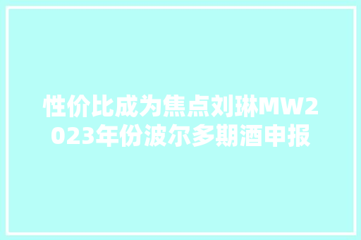 性价比成为焦点刘琳MW2023年份波尔多期酒申报