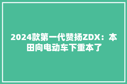 2024款第一代赞扬ZDX：本田向电动车下重本了