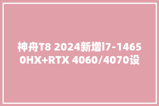 神舟T8 2024新增i7-14650HX+RTX 4060/4070设备售7499/7999元