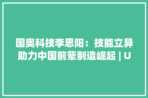 国奥科技李思阳：技能立异助力中国前辈制造崛起 | U30工业制造