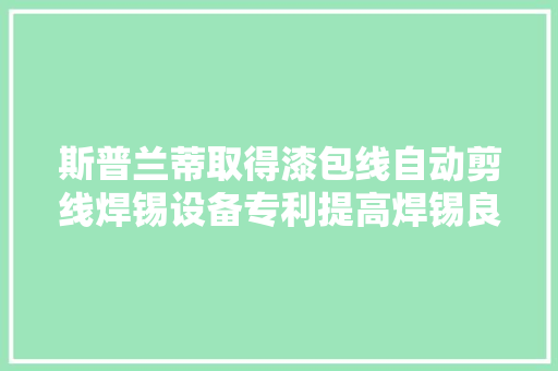 斯普兰蒂取得漆包线自动剪线焊锡设备专利提高焊锡良率 斯普兰蒂取得漆包线自动剪线焊锡设备专利提高焊锡良率 人工智能