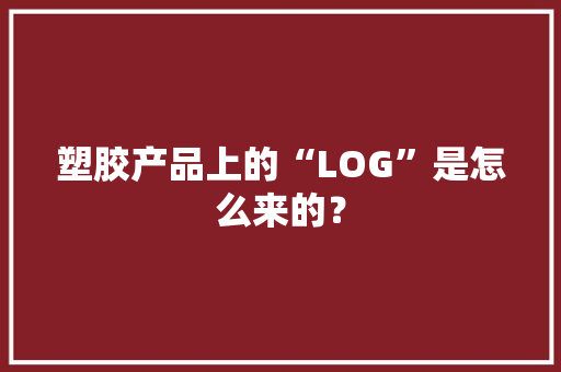 塑胶产品上的“LOG”是怎么来的？ 塑胶产品上的“LOG”是怎么来的？ 智能家居