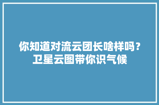 你知道对流云团长啥样吗？卫星云图带你识气候