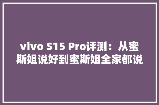 vivo S15 Pro评测：从蜜斯姐说好到蜜斯姐全家都说好