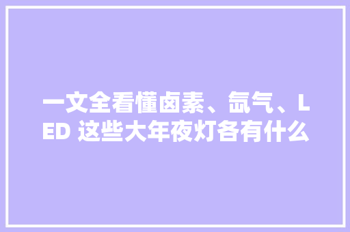 一文全看懂卤素、氙气、LED 这些大年夜灯各有什么优缺点？