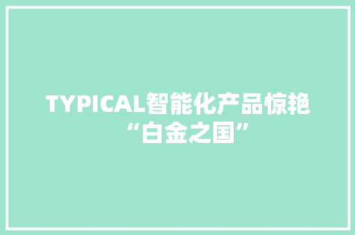 TYPICAL智能化产品惊艳“白金之国” TYPICAL智能化产品惊艳“白金之国” 人工智能
