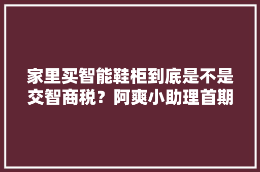 家里买智能鞋柜到底是不是交智商税？阿爽小助理首期测评来啦 家里买智能鞋柜到底是不是交智商税？阿爽小助理首期测评来啦 智能科技
