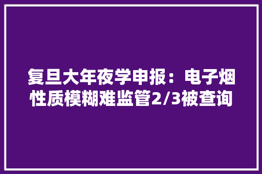复旦大年夜学申报：电子烟性质模糊难监管2/3被查询访问青少年可随便纰漏购买