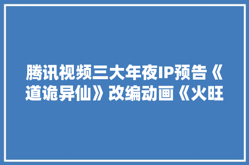 腾讯视频三大年夜IP预告《道诡异仙》改编动画《火旺》2026年开播 腾讯视频三大年夜IP预告《道诡异仙》改编动画《火旺》2026年开播 智能科技