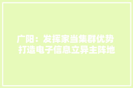广阳：发挥家当集群优势 打造电子信息立异主阵地