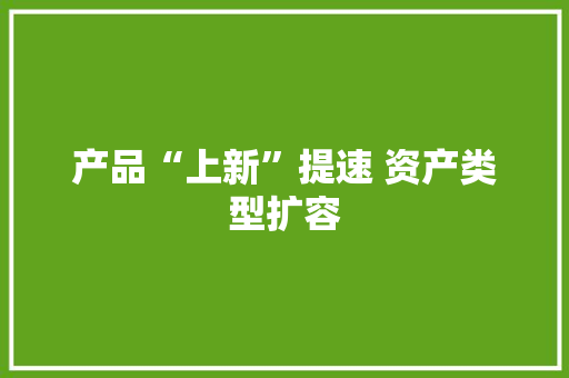 产品“上新”提速 资产类型扩容
