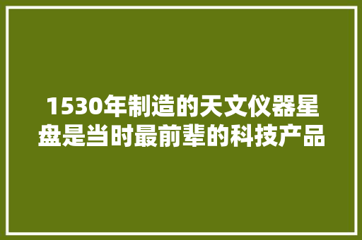 1530年制造的天文仪器星盘是当时最前辈的科技产品之一