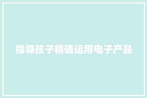 指导孩子精确运用电子产品 指导孩子精确运用电子产品 智能家居