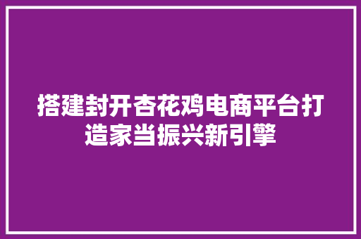搭建封开杏花鸡电商平台打造家当振兴新引擎