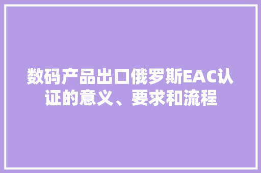 数码产品出口俄罗斯EAC认证的意义、要求和流程