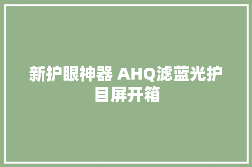 新护眼神器 AHQ滤蓝光护目屏开箱 新护眼神器 AHQ滤蓝光护目屏开箱 互联通信