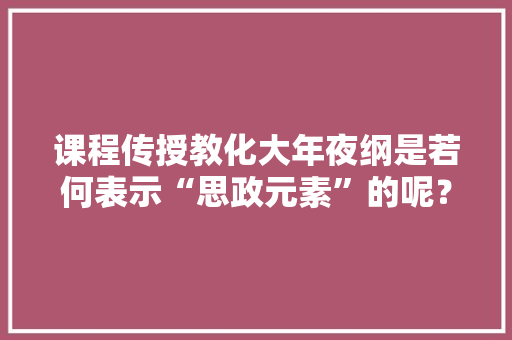 课程传授教化大年夜纲是若何表示“思政元素”的呢？标红