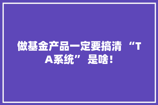 做基金产品一定要搞清 “TA系统” 是啥！
