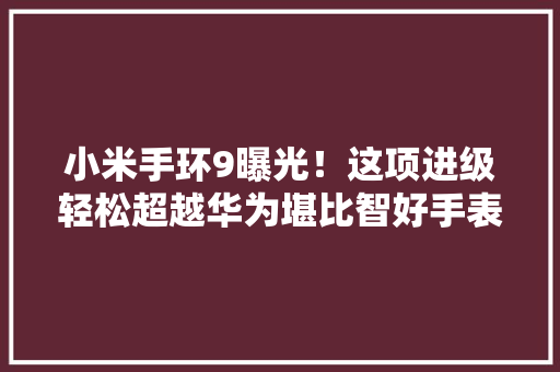 小米手环9曝光！这项进级轻松超越华为堪比智好手表？