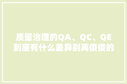 质量治理的QA、QC、QE到底有什么差异别再傻傻的分...