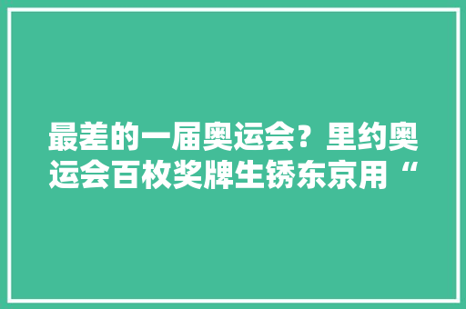 最差的一届奥运会？里约奥运会百枚奖牌生锈东京用“垃圾”制作