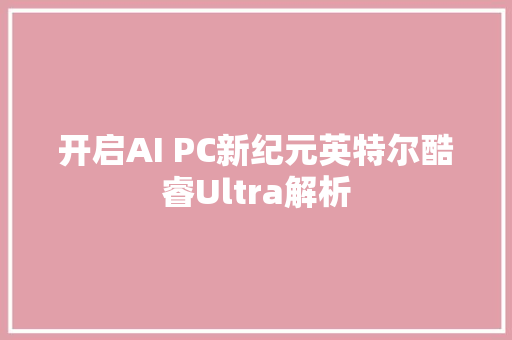 开启AI PC新纪元英特尔酷睿Ultra解析