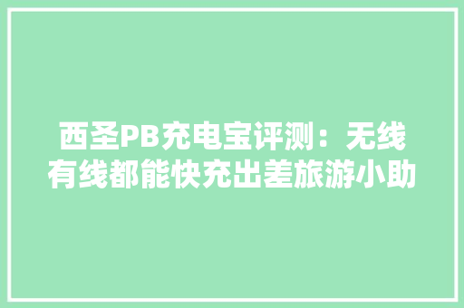 西圣PB充电宝评测：无线有线都能快充出差旅游小助手 西圣PB充电宝评测：无线有线都能快充出差旅游小助手 人工智能