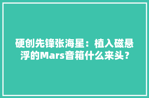 硬创先锋张海星：植入磁悬浮的Mars音箱什么来头？
