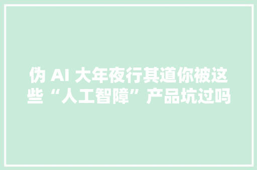 伪 AI 大年夜行其道你被这些“人工智障”产品坑过吗？