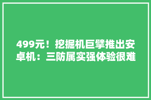 499元！挖掘机巨擘推出安卓机：三防属实强体验很难评