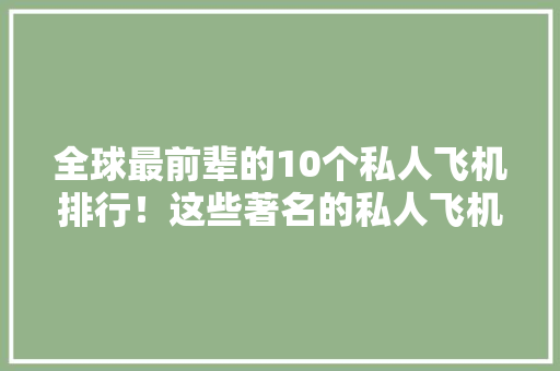 全球最前辈的10个私人飞机排行！这些著名的私人飞机背后的故事