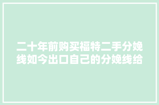 二十年前购买福特二手分娩线如今出口自己的分娩线给通用、大年夜众