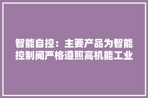 智能自控：主要产品为智能控制阀严格遵照高机能工业标准投入培植数字化研发治理平台提升产品品格 智能自控：主要产品为智能控制阀严格遵照高机能工业标准投入培植数字化研发治理平台提升产品品格 智能科技