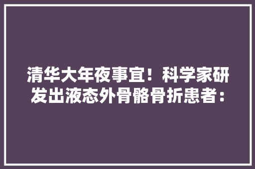 清华大年夜事宜！科学家研发出液态外骨骼骨折患者：舒服 清华大年夜事宜！科学家研发出液态外骨骼骨折患者：舒服 互联通信