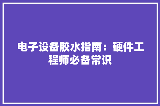 电子设备胶水指南：硬件工程师必备常识 电子设备胶水指南：硬件工程师必备常识 智能家居