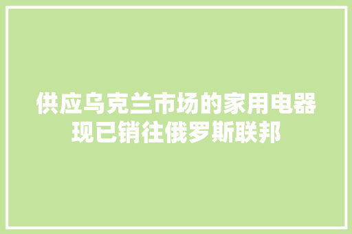 供应乌克兰市场的家用电器现已销往俄罗斯联邦