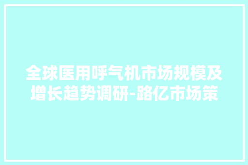 全球医用呼气机市场规模及增长趋势调研-路亿市场策略 全球医用呼气机市场规模及增长趋势调研-路亿市场策略 互联通信