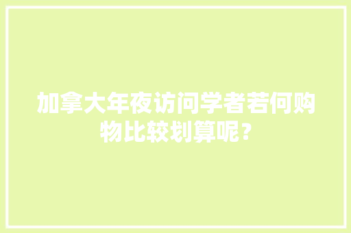 加拿大年夜访问学者若何购物比较划算呢？ 加拿大年夜访问学者若何购物比较划算呢？ 智能科技