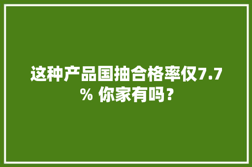 这种产品国抽合格率仅7.7% 你家有吗？ 这种产品国抽合格率仅7.7% 你家有吗？ 智能家居