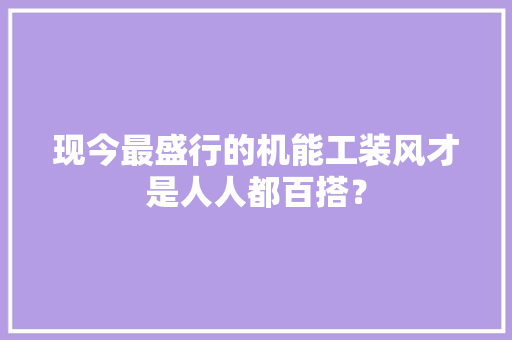 现今最盛行的机能工装风才是人人都百搭？