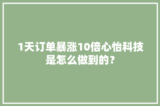 1天订单暴涨10倍心怡科技是怎么做到的？ 1天订单暴涨10倍心怡科技是怎么做到的？ 智能科技