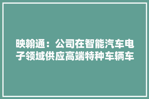 映翰通：公司在智能汽车电子领域供应高端特种车辆车联网产品支持全球发卖 映翰通：公司在智能汽车电子领域供应高端特种车辆车联网产品支持全球发卖 互联通信