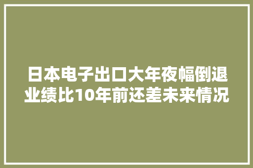 日本电子出口大年夜幅倒退业绩比10年前还差未来情况或许更糟？ 日本电子出口大年夜幅倒退业绩比10年前还差未来情况或许更糟？ 人工智能