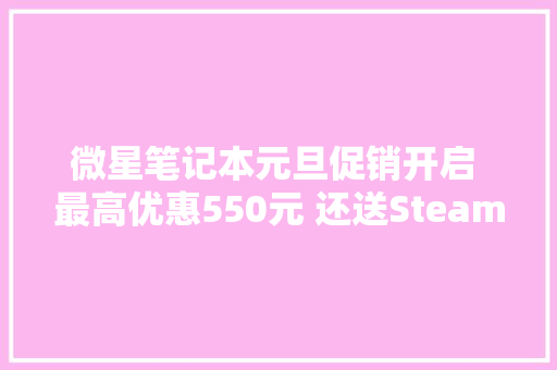 微星笔记本元旦促销开启 最高优惠550元 还送Steam礼品