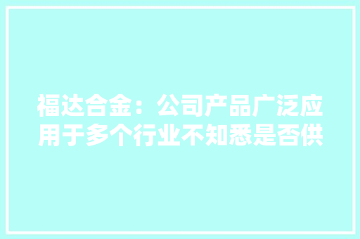 福达合金：公司产品广泛应用于多个行业不知悉是否供应给飞行汽车相关厂商 福达合金：公司产品广泛应用于多个行业不知悉是否供应给飞行汽车相关厂商 互联通信