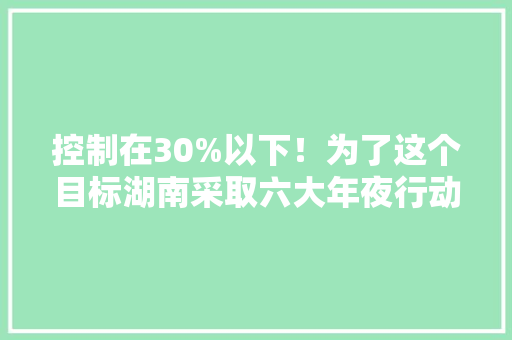 控制在30%以下！为了这个目标湖南采取六大年夜行动