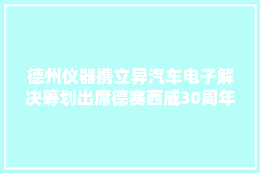 德州仪器携立异汽车电子解决筹划出席德赛西威30周年庆典